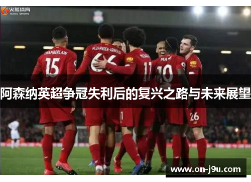 阿森纳英超争冠失利后的复兴之路与未来展望