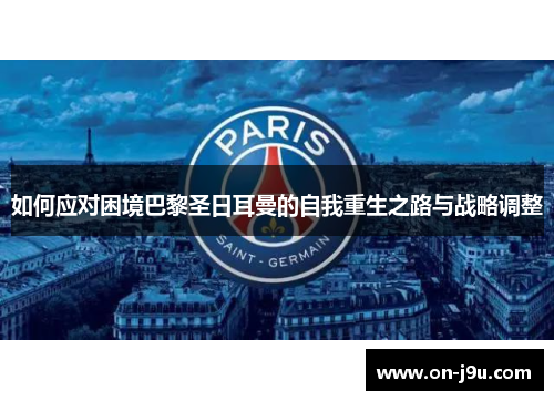 如何应对困境巴黎圣日耳曼的自我重生之路与战略调整