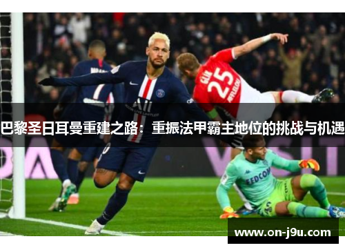 巴黎圣日耳曼重建之路：重振法甲霸主地位的挑战与机遇