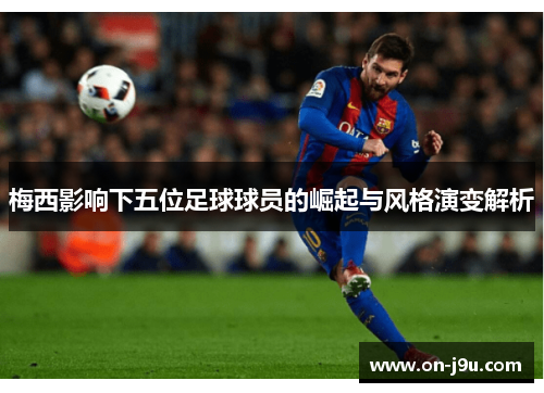 梅西影响下五位足球球员的崛起与风格演变解析