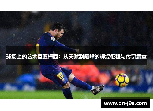 球场上的艺术巨匠梅西：从天赋到巅峰的辉煌征程与传奇篇章