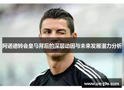 阿诺德转会皇马背后的深层动因与未来发展潜力分析