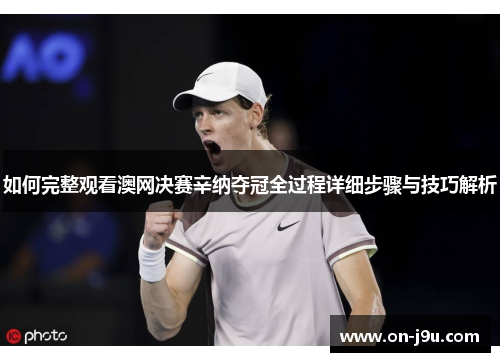 如何完整观看澳网决赛辛纳夺冠全过程详细步骤与技巧解析