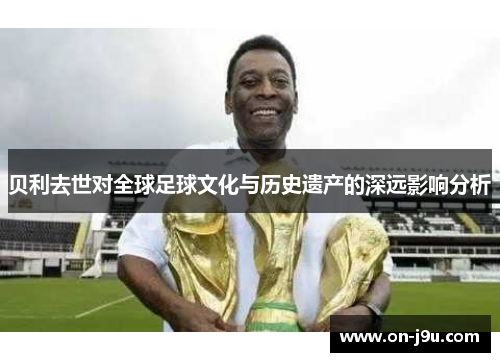 贝利去世对全球足球文化与历史遗产的深远影响分析