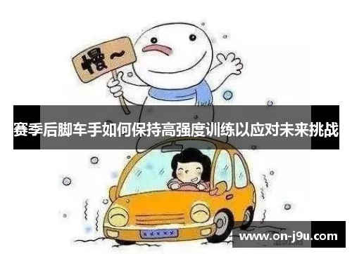 赛季后脚车手如何保持高强度训练以应对未来挑战
