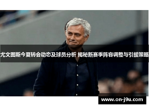 尤文图斯今夏转会动态及球员分析 揭秘新赛季阵容调整与引援策略