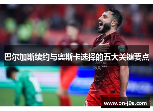 巴尔加斯续约与奥斯卡选择的五大关键要点