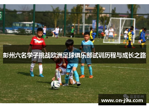 彭州六名学子挑战欧洲足球俱乐部试训历程与成长之路