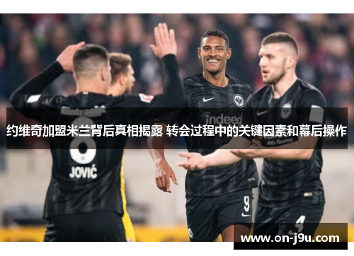 约维奇加盟米兰背后真相揭露 转会过程中的关键因素和幕后操作