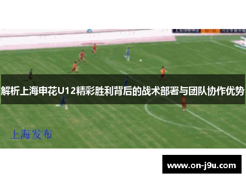 解析上海申花U12精彩胜利背后的战术部署与团队协作优势